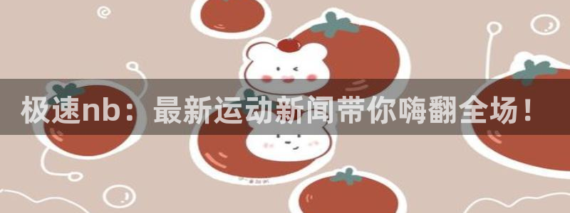 极速nb：最新运动新闻带你嗨翻全场！